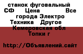 станок фуговальный  СФ-4 › Цена ­ 35 000 - Все города Электро-Техника » Другое   . Кемеровская обл.,Топки г.